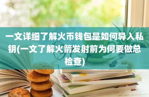 一文详细了解火币钱包是如何导入私钥(一文了解火箭发射前为何要做总检查)