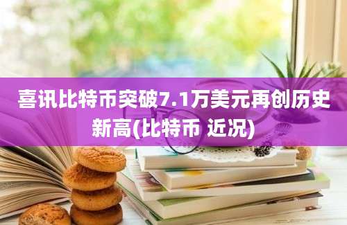 喜讯比特币突破7.1万美元再创历史新高(比特币 近况)