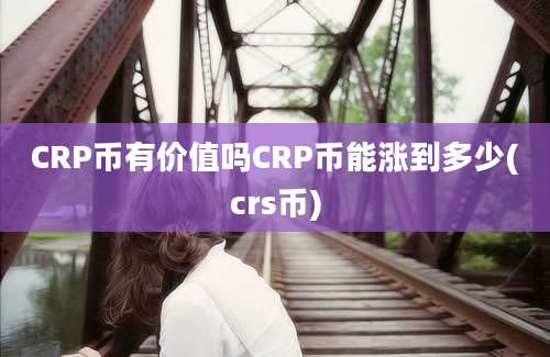 CRP币有价值吗CRP币能涨到多少(crs币)