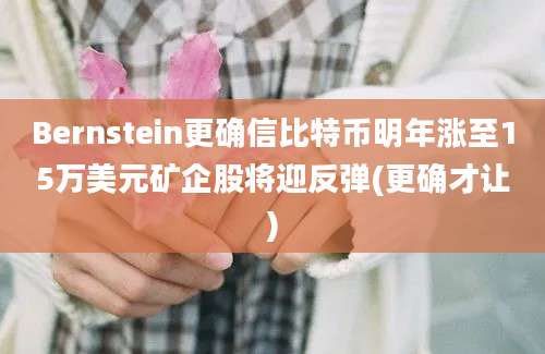 Bernstein更确信比特币明年涨至15万美元矿企股将迎反弹(更确才让)