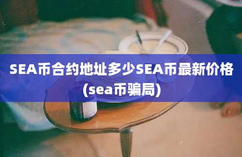 SEA币合约地址多少SEA币最新价格(sea币骗局)