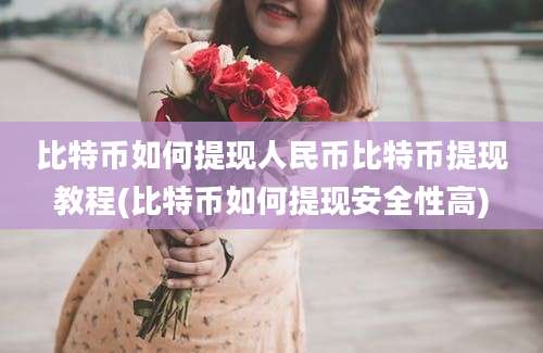 比特币如何提现人民币比特币提现教程(比特币如何提现安全性高)