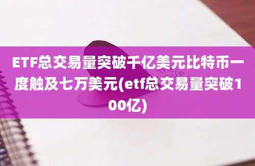 ETF总交易量突破千亿美元比特币一度触及七万美元(etf总交易量突破100亿)