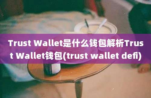 Trust Wallet是什么钱包解析Trust Wallet钱包(trust wallet defi)