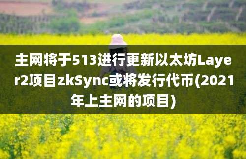 主网将于513进行更新以太坊Layer2项目zkSync或将发行代币(2021年上主网的项目)