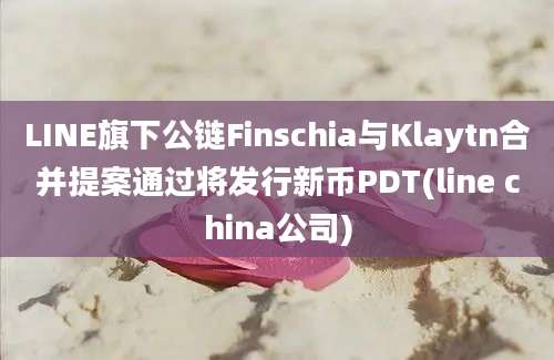 LINE旗下公链Finschia与Klaytn合并提案通过将发行新币PDT(line china公司)