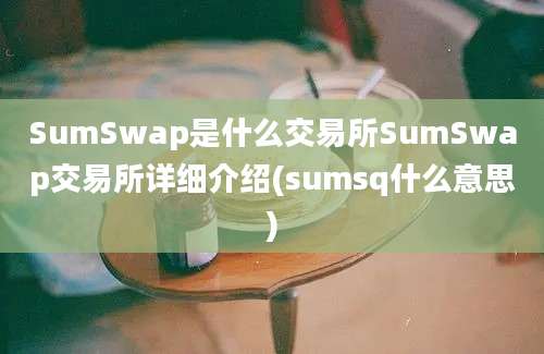 SumSwap是什么交易所SumSwap交易所详细介绍(sumsq什么意思)