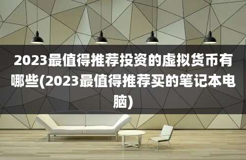 2023最值得推荐投资的虚拟货币有哪些(2023最值得推荐买的笔记本电脑)