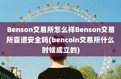 Benson交易所怎么样Benson交易所靠谱安全吗(bencoin交易所什么时候成立的)