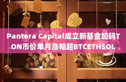 Pantera Capital成立新基金加码TON币价单月涨幅超BTCETHSOL