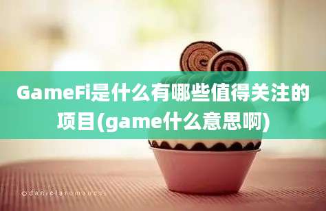 GameFi是什么有哪些值得关注的项目(game什么意思啊)