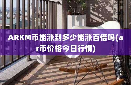 ARKM币能涨到多少能涨百倍吗(ar币价格今日行情)