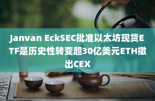 Janvan EckSEC批准以太坊现货ETF是历史性转变超30亿美元ETH撤出CEX