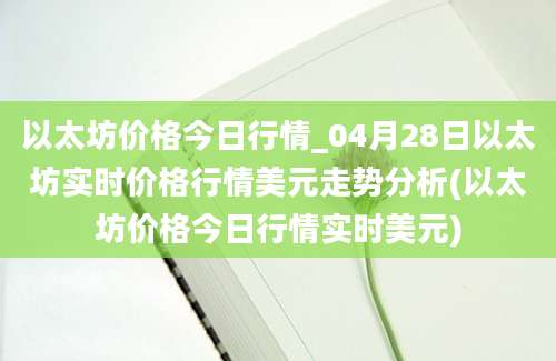 以太坊价格今日行情_04月28日以太坊实时价格行情美元走势分析(以太坊价格今日行情实时美元)