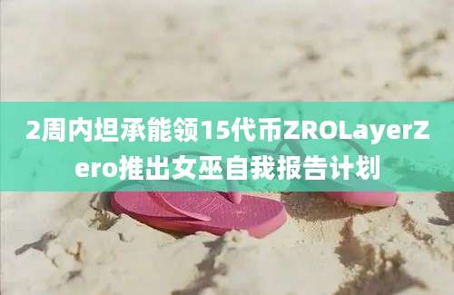 2周内坦承能领15代币ZROLayerZero推出女巫自我报告计划