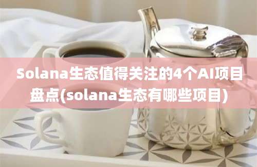 Solana生态值得关注的4个AI项目盘点(solana生态有哪些项目)