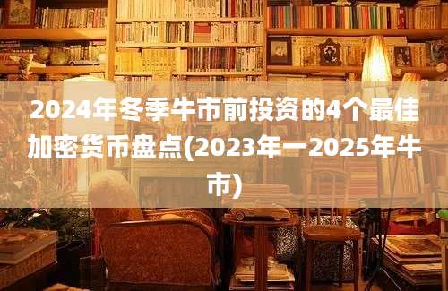 2024年冬季牛市前投资的4个最佳加密货币盘点(2023年一2025年牛市)