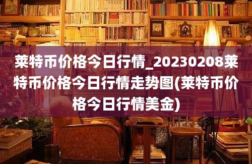 莱特币价格今日行情_20230208莱特币价格今日行情走势图(莱特币价格今日行情美金)