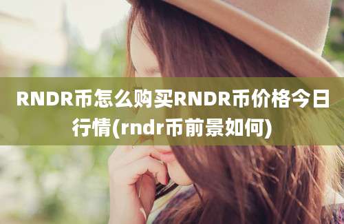 RNDR币怎么购买RNDR币价格今日行情(rndr币前景如何)