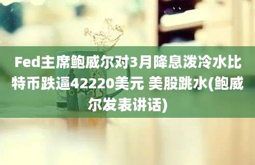 Fed主席鲍威尔对3月降息泼冷水比特币跌逼42220美元 美股跳水(鲍威尔发表讲话)