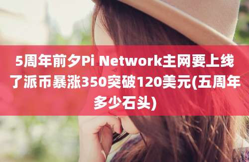 5周年前夕Pi Network主网要上线了派币暴涨350突破120美元(五周年多少石头)