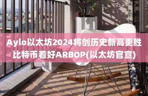 Aylo以太坊2024将创历史新高更胜比特币看好ARBOP(以太坊官宣)