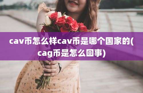 cav币怎么样cav币是哪个国家的(cag币是怎么回事)