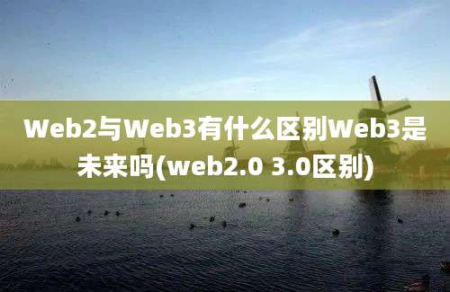 Web2与Web3有什么区别Web3是未来吗(web2.0 3.0区别)