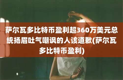 萨尔瓦多比特币盈利超360万美元总统扬眉吐气嘲讽的人该道歉(萨尔瓦多比特币盈利)