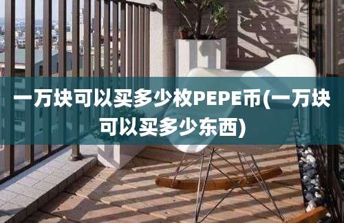 一万块可以买多少枚PEPE币(一万块可以买多少东西)