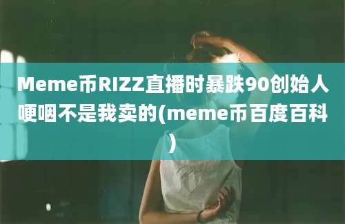 Meme币RIZZ直播时暴跌90创始人哽咽不是我卖的(meme币百度百科)