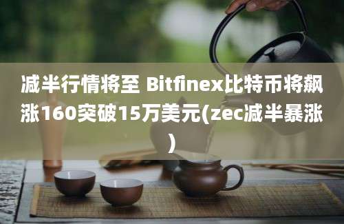 减半行情将至 Bitfinex比特币将飙涨160突破15万美元(zec减半暴涨)