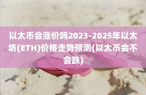 以太币会涨价吗2023-2025年以太坊(ETH)价格走势预测(以太币会不会跌)