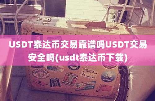 USDT泰达币交易靠谱吗USDT交易安全吗(usdt泰达币下载)