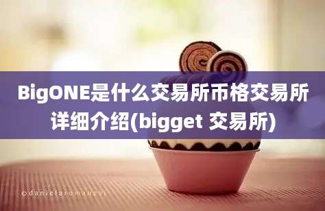 BigONE是什么交易所币格交易所详细介绍(bigget 交易所)