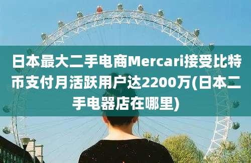 日本最大二手电商Mercari接受比特币支付月活跃用户达2200万(日本二手电器店在哪里)