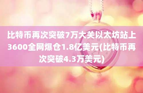 比特币再次突破7万大关以太坊站上3600全网爆仓1.8亿美元(比特币再次突破4.3万美元)