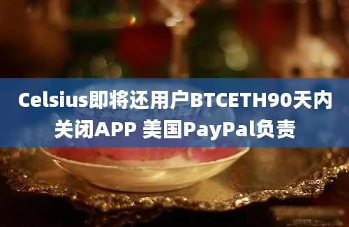 Celsius即将还用户BTCETH90天内关闭APP 美国PayPal负责