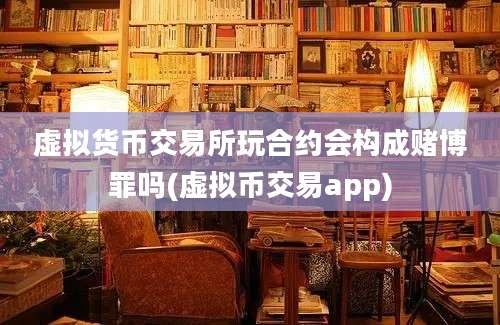 虚拟货币交易所玩合约会构成赌博罪吗(虚拟币交易app)