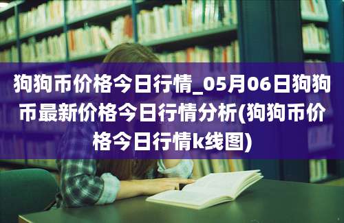 狗狗币价格今日行情_05月06日狗狗币最新价格今日行情分析(狗狗币价格今日行情k线图)