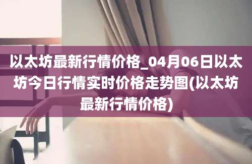 以太坊最新行情价格_04月06日以太坊今日行情实时价格走势图(以太坊最新行情价格)