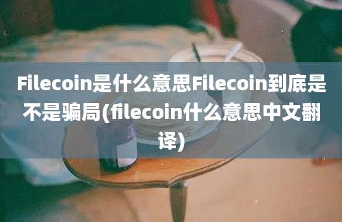 Filecoin是什么意思Filecoin到底是不是骗局(filecoin什么意思中文翻译)