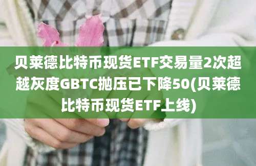 贝莱德比特币现货ETF交易量2次超越灰度GBTC抛压已下降50(贝莱德比特币现货ETF上线)