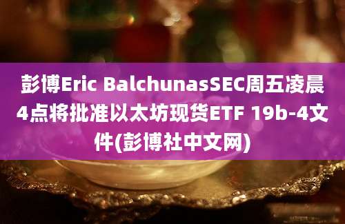 彭博Eric BalchunasSEC周五凌晨4点将批准以太坊现货ETF 19b-4文件(彭博社中文网)