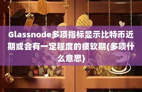 Glassnode多项指标显示比特币近期或会有一定程度的疲软期(多项什么意思)