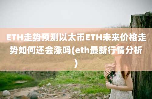 ETH走势预测以太币ETH未来价格走势如何还会涨吗(eth最新行情分析)