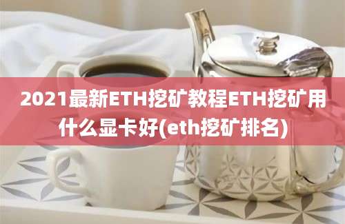 2021最新ETH挖矿教程ETH挖矿用什么显卡好(eth挖矿排名)