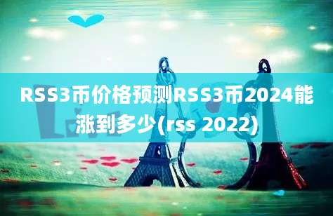 RSS3币价格预测RSS3币2024能涨到多少(rss 2022)