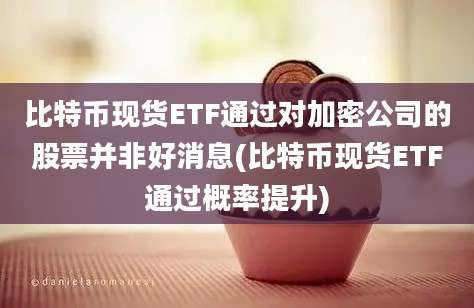 比特币现货ETF通过对加密公司的股票并非好消息(比特币现货ETF通过概率提升)