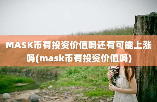 MASK币有投资价值吗还有可能上涨吗(mask币有投资价值吗)